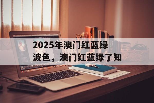 2025年澳门红蓝绿波色，澳门红蓝绿了知