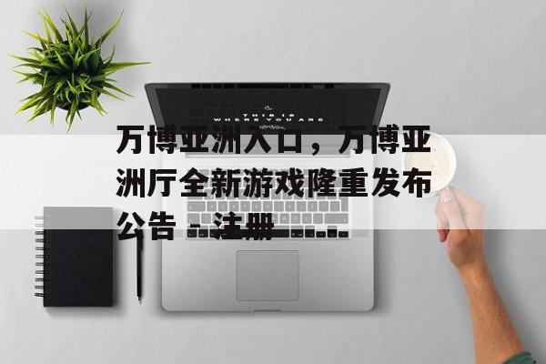 万博亚洲入口，万博亚洲厅全新游戏隆重发布公告 - 注册