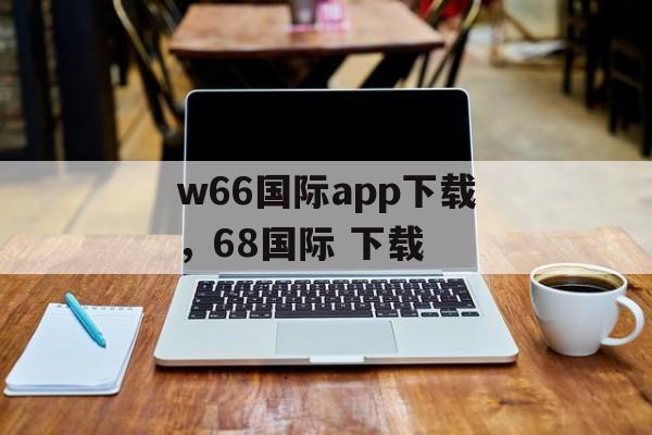 w66国际app下载，68国际 下载