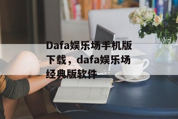 Dafa娱乐场手机版下载，dafa娱乐场经典版软件